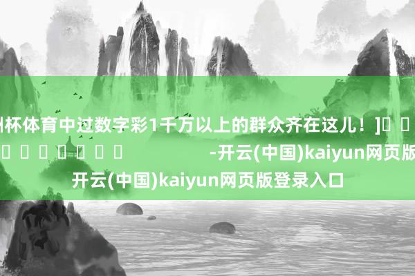 欧洲杯体育中过数字彩1千万以上的群众齐在这儿！]															                -开云(中国)kaiyun网页版登录入口