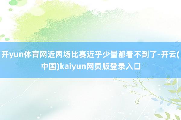 开yun体育网近两场比赛近乎少量都看不到了-开云(中国)kaiyun网页版登录入口