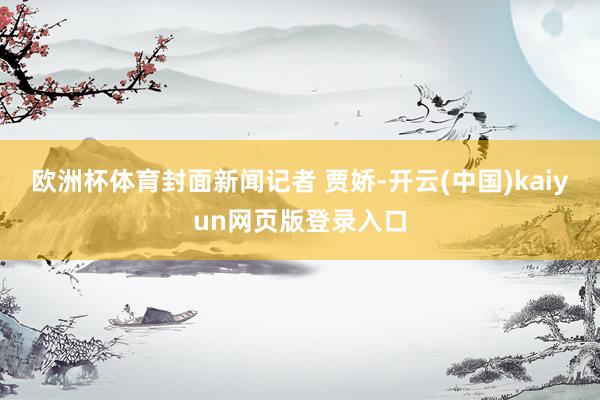 欧洲杯体育封面新闻记者 贾娇-开云(中国)kaiyun网页版登录入口