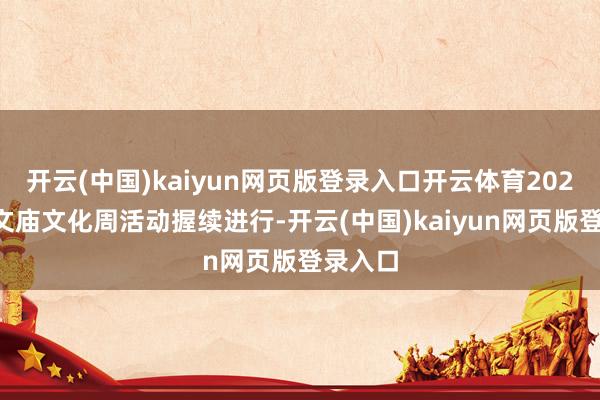 开云(中国)kaiyun网页版登录入口开云体育2023德阳文庙文化周活动握续进行-开云(中国)kaiyun网页版登录入口