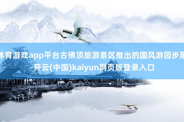 体育游戏app平台古佛顶旅游景区推出的国风游园步履-开云(中国)kaiyun网页版登录入口