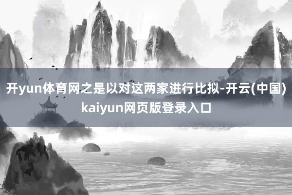 开yun体育网之是以对这两家进行比拟-开云(中国)kaiyun网页版登录入口