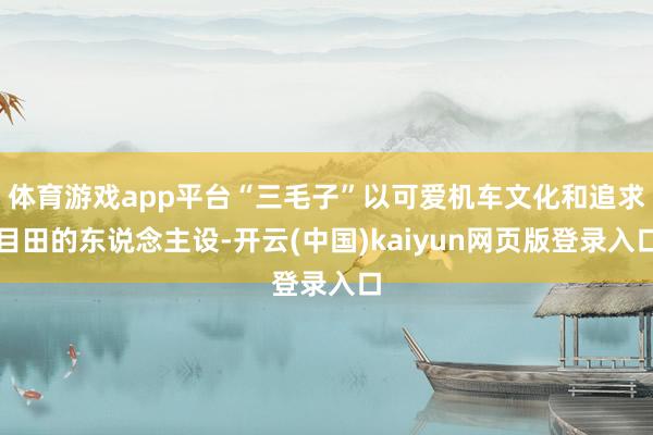 体育游戏app平台“三毛子”以可爱机车文化和追求目田的东说念主设-开云(中国)kaiyun网页版登录入口