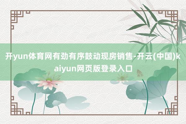 开yun体育网有劲有序鼓动现房销售-开云(中国)kaiyun网页版登录入口