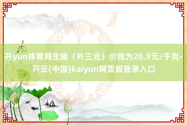 开yun体育网生猪（外三元）价钱为20.9元/千克-开云(中国)kaiyun网页版登录入口