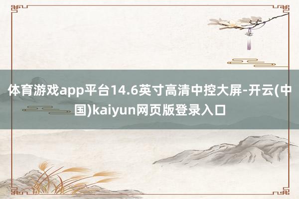 体育游戏app平台14.6英寸高清中控大屏-开云(中国)kaiyun网页版登录入口