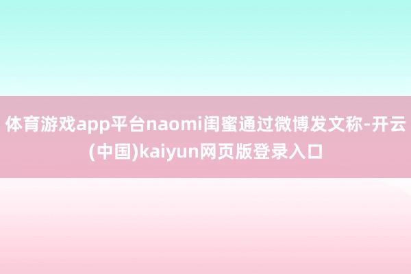 体育游戏app平台naomi闺蜜通过微博发文称-开云(中国)kaiyun网页版登录入口