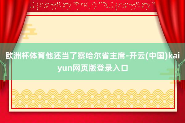 欧洲杯体育他还当了察哈尔省主席-开云(中国)kaiyun网页版登录入口