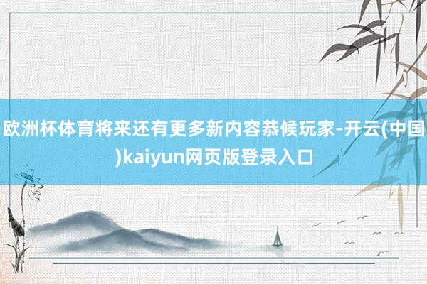 欧洲杯体育将来还有更多新内容恭候玩家-开云(中国)kaiyun网页版登录入口