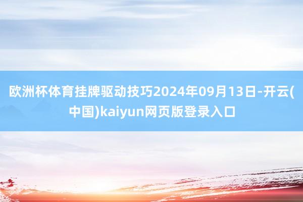 欧洲杯体育挂牌驱动技巧2024年09月13日-开云(中国)kaiyun网页版登录入口