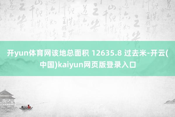 开yun体育网该地总面积 12635.8 过去米-开云(中国)kaiyun网页版登录入口