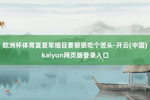 欧洲杯体育夏爱军细目要狠狠吃个苦头-开云(中国)kaiyun网页版登录入口