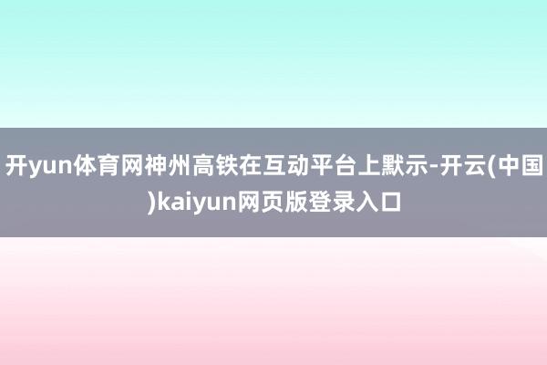 开yun体育网神州高铁在互动平台上默示-开云(中国)kaiyun网页版登录入口