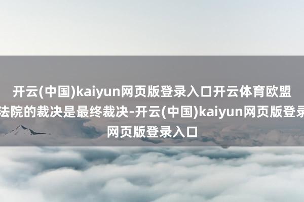 开云(中国)kaiyun网页版登录入口开云体育欧盟最高法院的裁决是最终裁决-开云(中国)kaiyun网页版登录入口