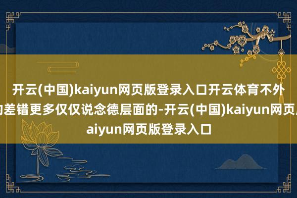 开云(中国)kaiyun网页版登录入口开云体育不外罗志祥犯的差错更多仅仅说念德层面的-开云(中国)kaiyun网页版登录入口