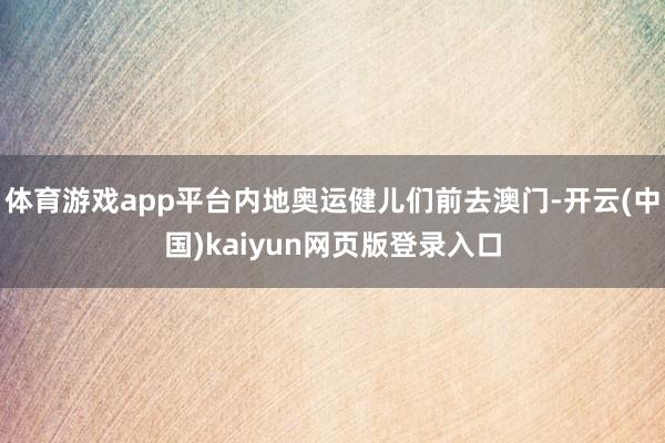 体育游戏app平台内地奥运健儿们前去澳门-开云(中国)kaiyun网页版登录入口