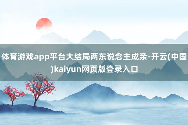 体育游戏app平台大结局两东说念主成亲-开云(中国)kaiyun网页版登录入口