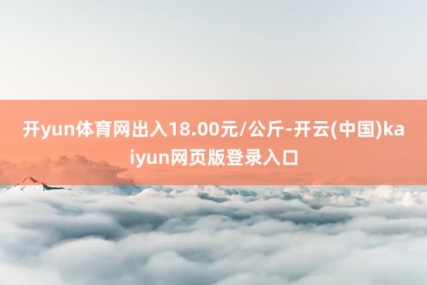 开yun体育网出入18.00元/公斤-开云(中国)kaiyun网页版登录入口