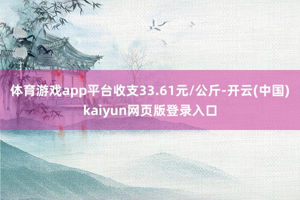 体育游戏app平台收支33.61元/公斤-开云(中国)kaiyun网页版登录入口