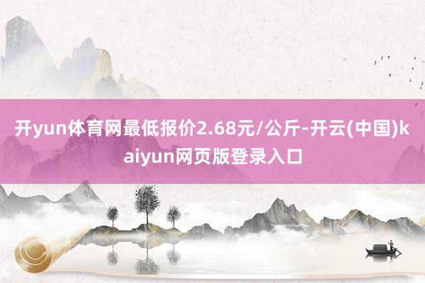 开yun体育网最低报价2.68元/公斤-开云(中国)kaiyun网页版登录入口