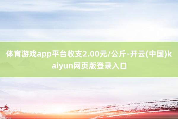 体育游戏app平台收支2.00元/公斤-开云(中国)kaiyun网页版登录入口