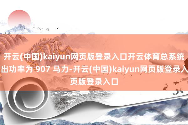 开云(中国)kaiyun网页版登录入口开云体育总系统输出功率为 907 马力-开云(中国)kaiyun网页版登录入口