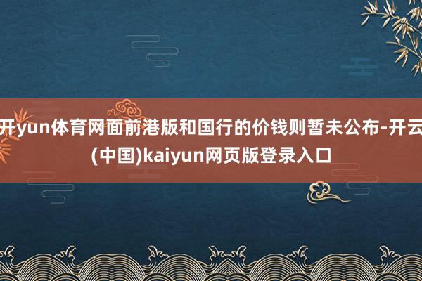 开yun体育网面前港版和国行的价钱则暂未公布-开云(中国)kaiyun网页版登录入口