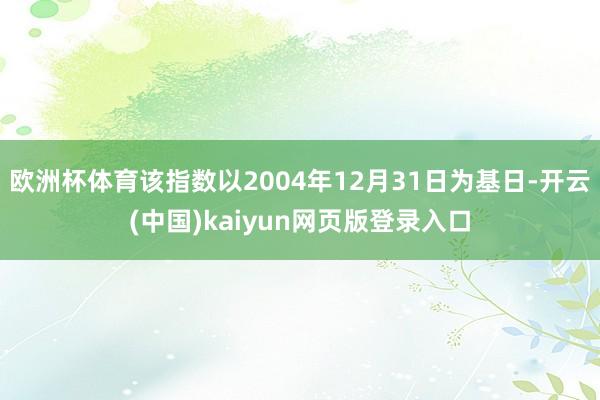 欧洲杯体育该指数以2004年12月31日为基日-开云(中国)kaiyun网页版登录入口