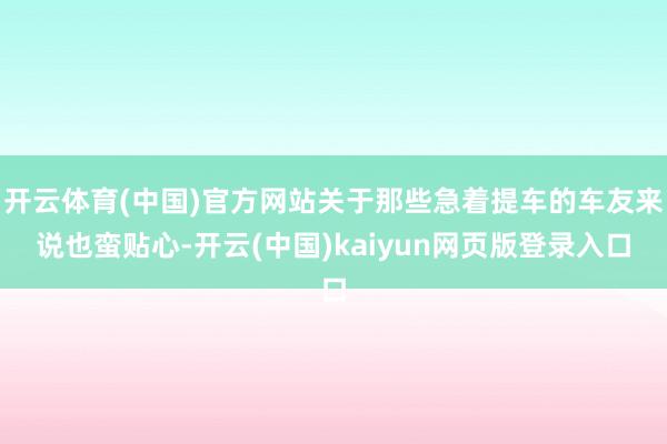 开云体育(中国)官方网站关于那些急着提车的车友来说也蛮贴心-开云(中国)kaiyun网页版登录入口