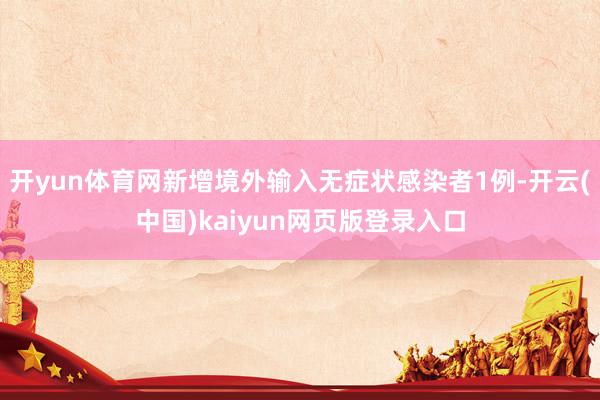 开yun体育网新增境外输入无症状感染者1例-开云(中国)kaiyun网页版登录入口