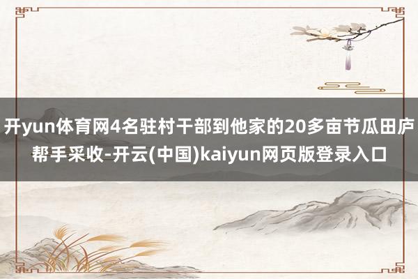 开yun体育网4名驻村干部到他家的20多亩节瓜田庐帮手采收-开云(中国)kaiyun网页版登录入口