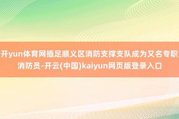 开yun体育网插足顺义区消防支撑支队成为又名专职消防员-开云(中国)kaiyun网页版登录入口