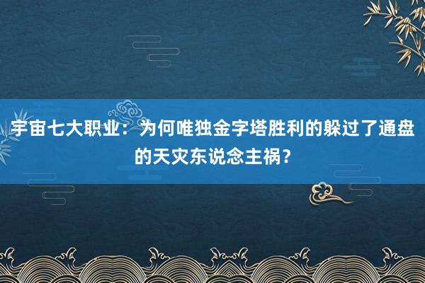 宇宙七大职业：为何唯独金字塔胜利的躲过了通盘的天灾东说念主祸？