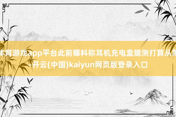 体育游戏app平台此前曝料称耳机充电盒臆测打算从简-开云(中国)kaiyun网页版登录入口