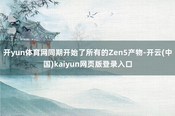 开yun体育网同期开始了所有的Zen5产物-开云(中国)kaiyun网页版登录入口