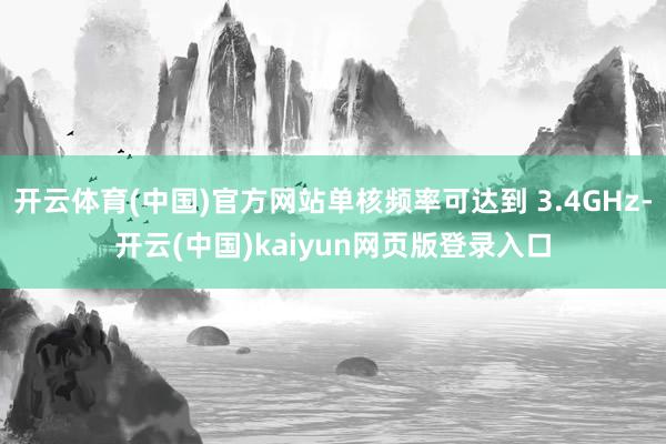 开云体育(中国)官方网站单核频率可达到 3.4GHz-开云(中国)kaiyun网页版登录入口