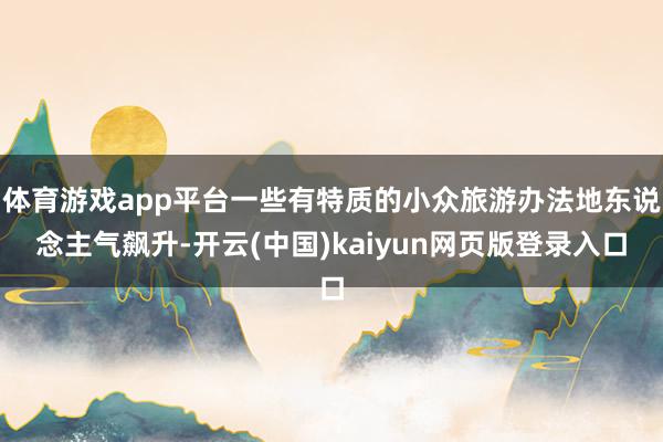 体育游戏app平台一些有特质的小众旅游办法地东说念主气飙升-开云(中国)kaiyun网页版登录入口