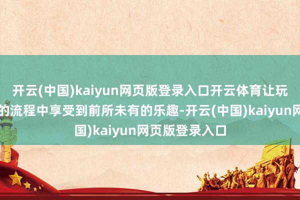 开云(中国)kaiyun网页版登录入口开云体育让玩家在打金搬砖的流程中享受到前所未有的乐趣-开云(中国)kaiyun网页版登录入口