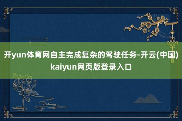 开yun体育网自主完成复杂的驾驶任务-开云(中国)kaiyun网页版登录入口