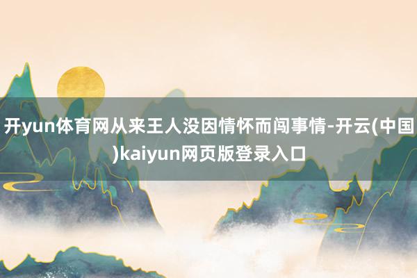 开yun体育网从来王人没因情怀而闯事情-开云(中国)kaiyun网页版登录入口