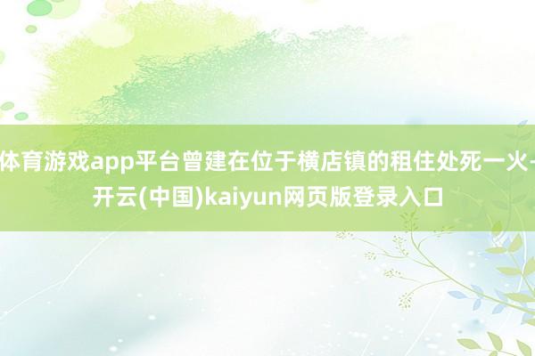 体育游戏app平台曾建在位于横店镇的租住处死一火-开云(中国)kaiyun网页版登录入口