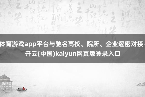 体育游戏app平台与驰名高校、院所、企业邃密对接-开云(中国)kaiyun网页版登录入口