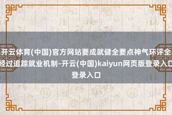 开云体育(中国)官方网站要成就健全要点神气环评全经过追踪就业机制-开云(中国)kaiyun网页版登录入口