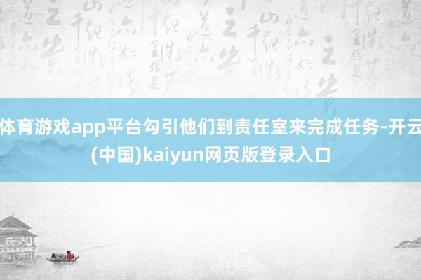 体育游戏app平台勾引他们到责任室来完成任务-开云(中国)kaiyun网页版登录入口