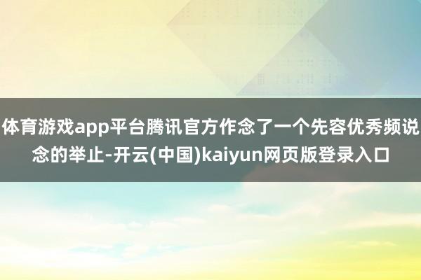 体育游戏app平台腾讯官方作念了一个先容优秀频说念的举止-开云(中国)kaiyun网页版登录入口