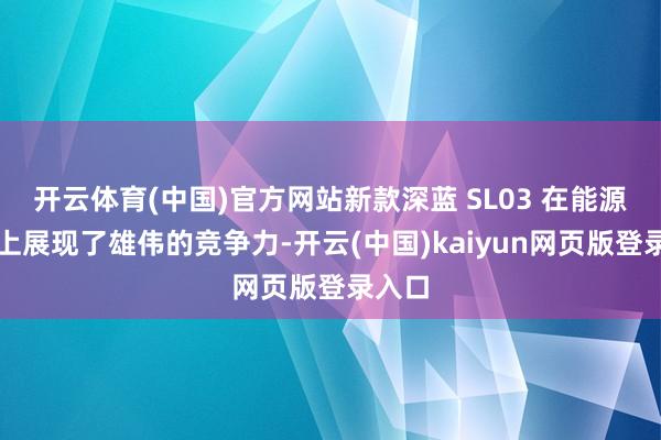 开云体育(中国)官方网站新款深蓝 SL03 在能源系统上展现了雄伟的竞争力-开云(中国)kaiyun网页版登录入口