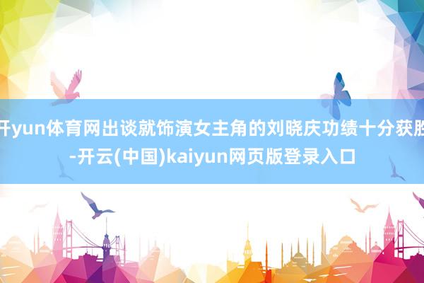 开yun体育网出谈就饰演女主角的刘晓庆功绩十分获胜-开云(中国)kaiyun网页版登录入口