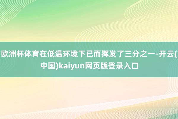 欧洲杯体育在低温环境下已而挥发了三分之一-开云(中国)kaiyun网页版登录入口