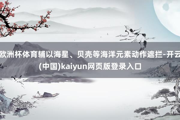 欧洲杯体育辅以海星、贝壳等海洋元素动作遮拦-开云(中国)kaiyun网页版登录入口