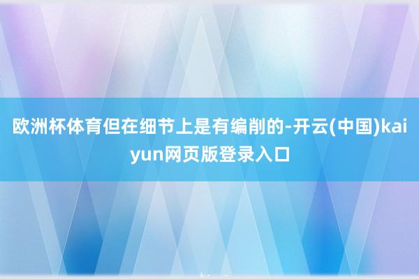 欧洲杯体育但在细节上是有编削的-开云(中国)kaiyun网页版登录入口